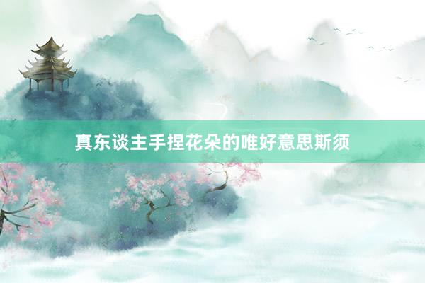 真东谈主手捏花朵的唯好意思斯须