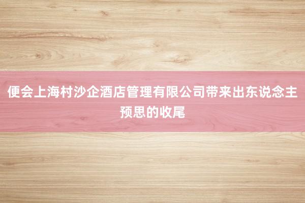 便会上海村沙企酒店管理有限公司带来出东说念主预思的收尾